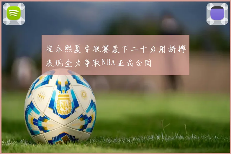 崔永熙夏季联赛轰下二十分用拼搏表现全力争取NBA正式合同