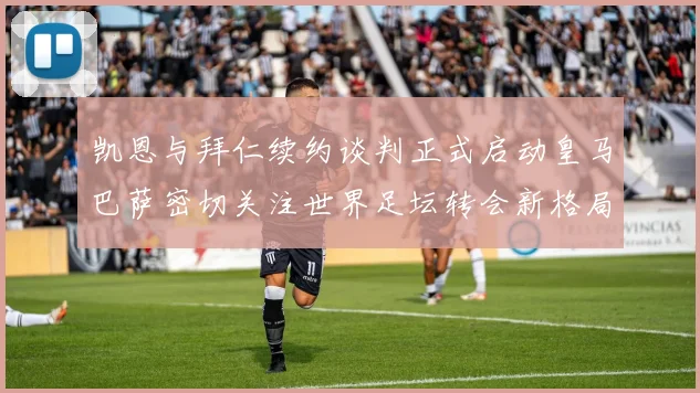凯恩与拜仁续约谈判正式启动皇马巴萨密切关注世界足坛转会新格局