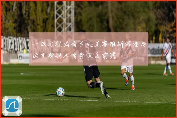 一级方程式荷兰站正赛维斯塔潘与诺里斯战术博弈深度前瞻