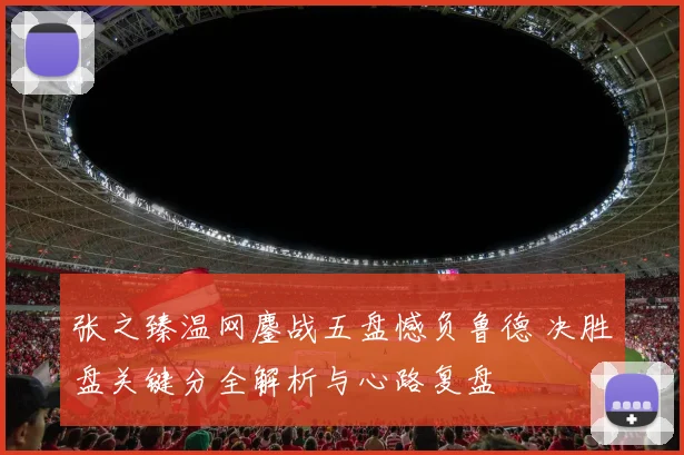 张之臻温网鏖战五盘憾负鲁德 决胜盘关键分全解析与心路复盘