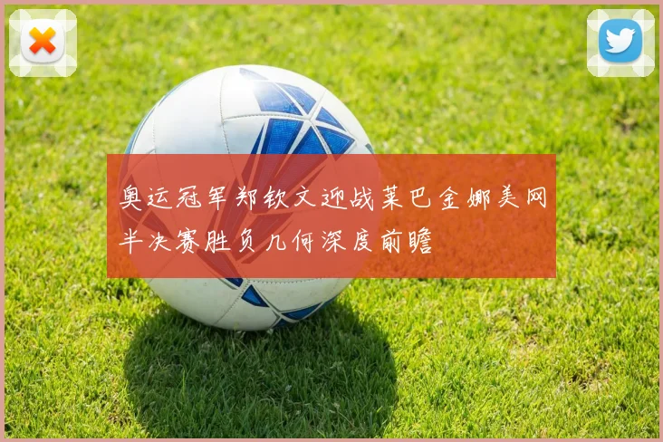 奥运冠军郑钦文迎战莱巴金娜美网半决赛胜负几何深度前瞻