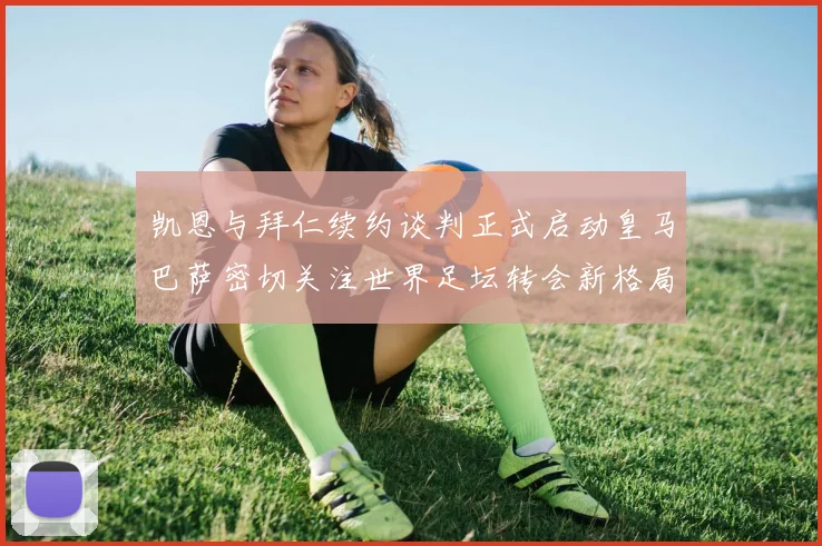 凯恩与拜仁续约谈判正式启动皇马巴萨密切关注世界足坛转会新格局